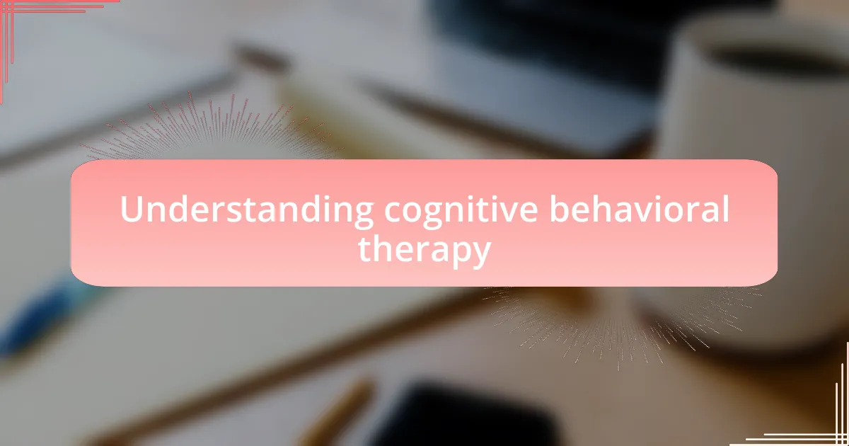 Understanding cognitive behavioral therapy